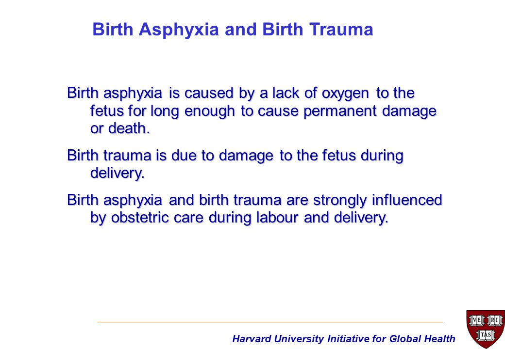Harvard University Initiative for Global Health Birth asphyxia is caused by a lack of oxygen to the fetus for long enough to cause permanent damage or death.