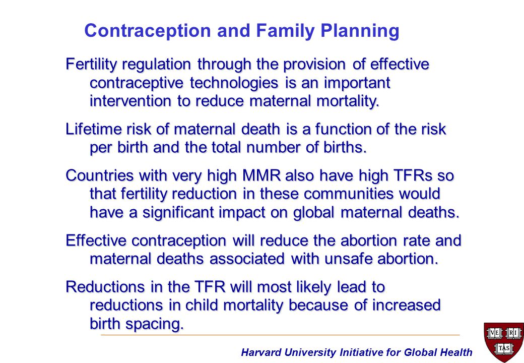 Harvard University Initiative for Global Health Fertility regulation through the provision of effective contraceptive technologies is an important intervention to reduce maternal mortality.