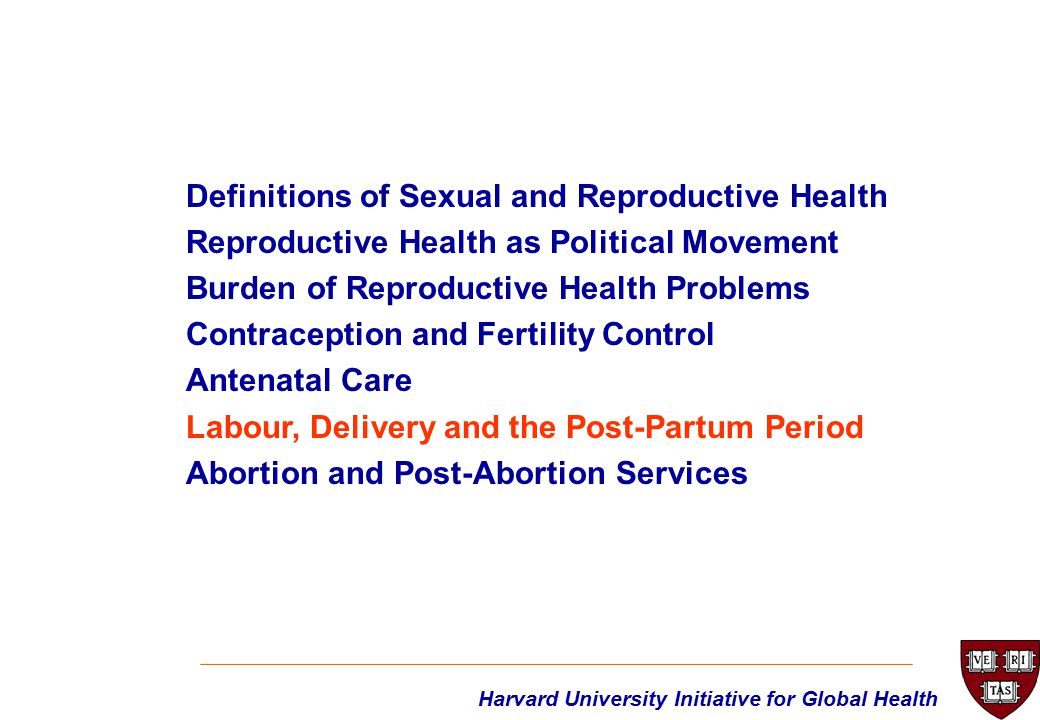 Definitions of Sexual and Reproductive Health Reproductive Health as Political Movement Burden of Reproductive Health Problems Contraception and Fertility Control Antenatal Care Labour, Delivery and the Post-Partum Period Abortion and Post-Abortion Services