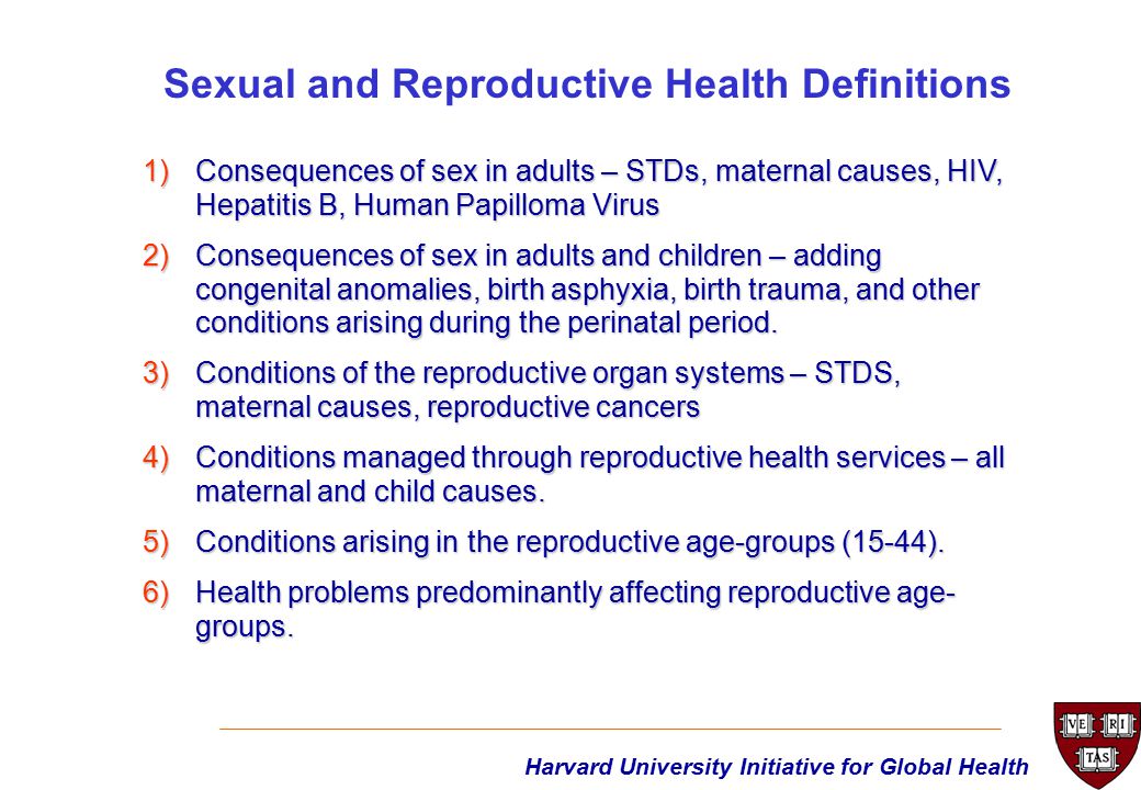 Harvard University Initiative for Global Health 1)Consequences of sex in adults – STDs, maternal causes, HIV, Hepatitis B, Human Papilloma Virus 2)Consequences of sex in adults and children – adding congenital anomalies, birth asphyxia, birth trauma, and other conditions arising during the perinatal period.
