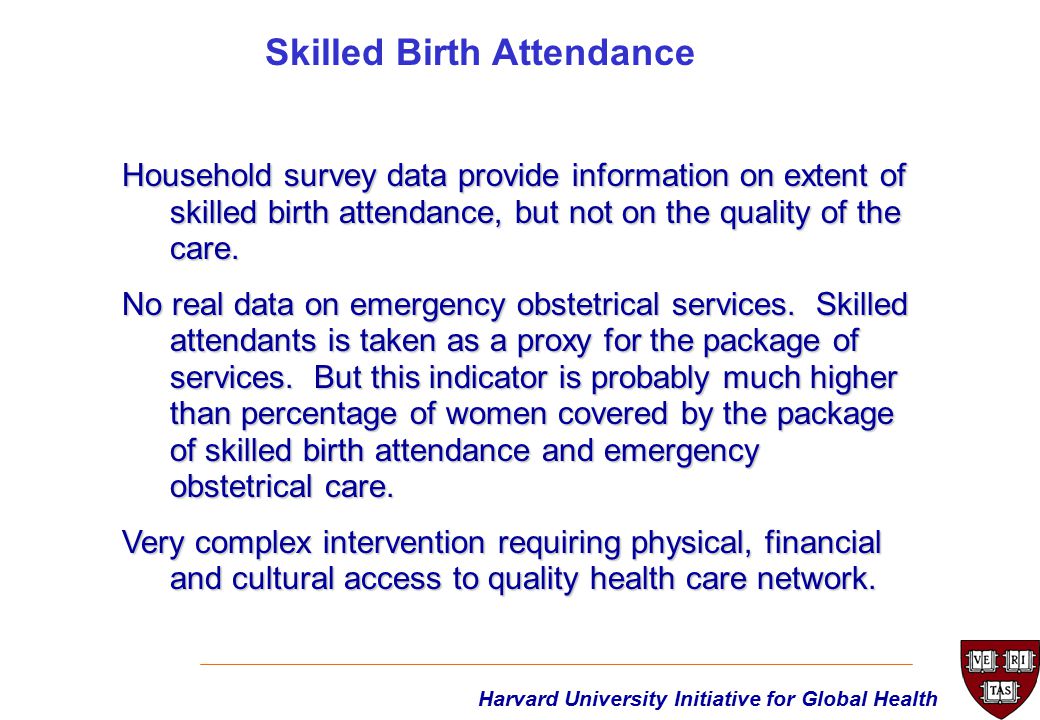 Harvard University Initiative for Global Health Household survey data provide information on extent of skilled birth attendance, but not on the quality of the care.