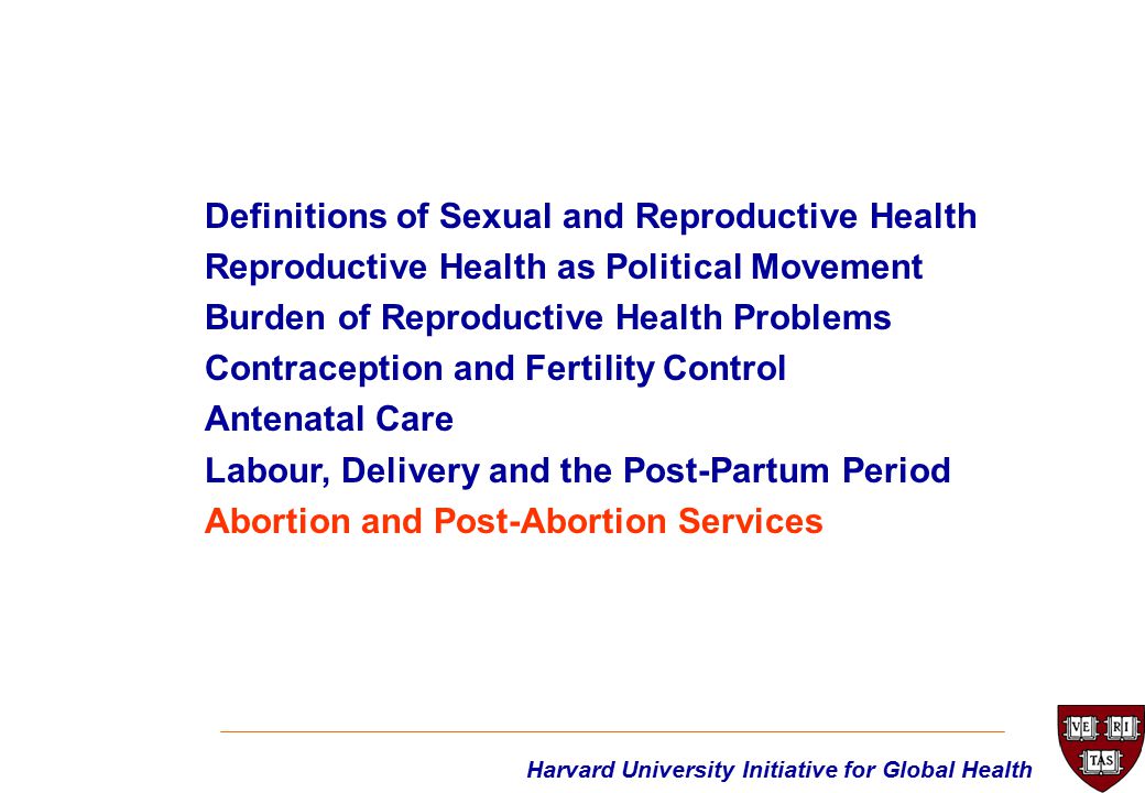 Definitions of Sexual and Reproductive Health Reproductive Health as Political Movement Burden of Reproductive Health Problems Contraception and Fertility Control Antenatal Care Labour, Delivery and the Post-Partum Period Abortion and Post-Abortion Services