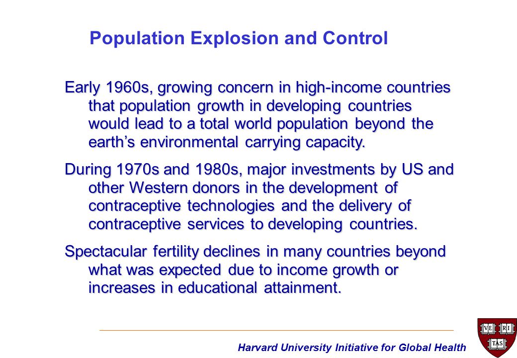 Harvard University Initiative for Global Health Early 1960s, growing concern in high-income countries that population growth in developing countries would lead to a total world population beyond the earth’s environmental carrying capacity.