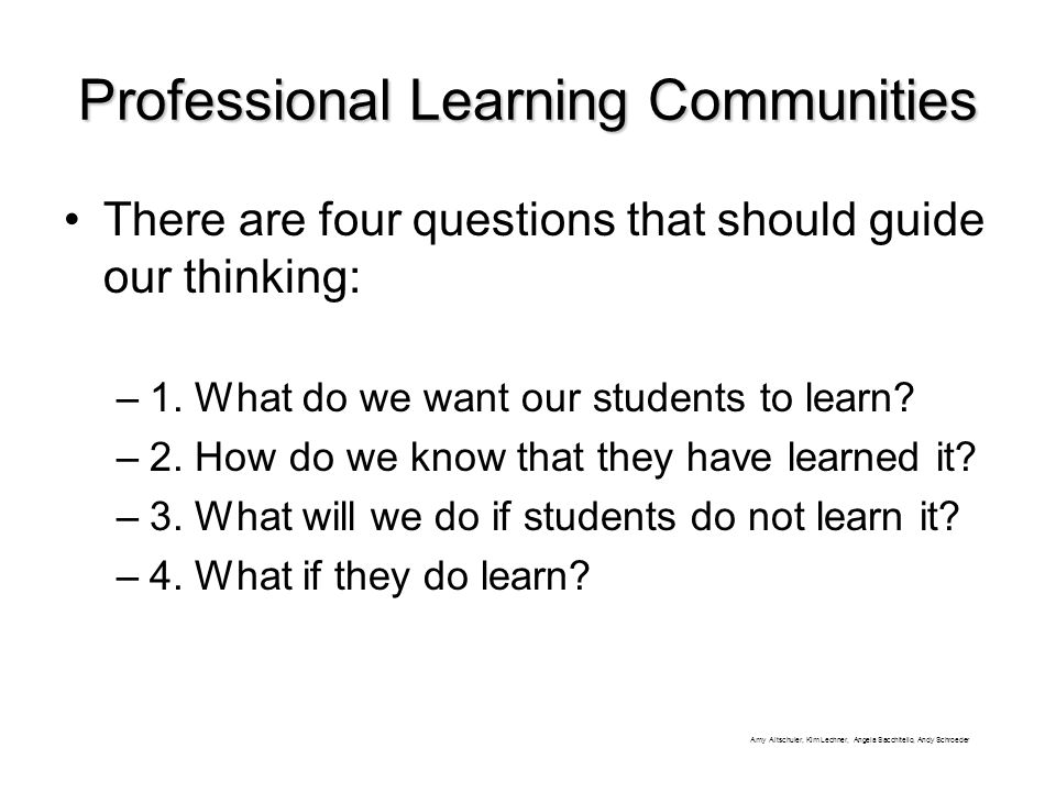 Professional Learning Communities There are four questions that should guide our thinking: –1.