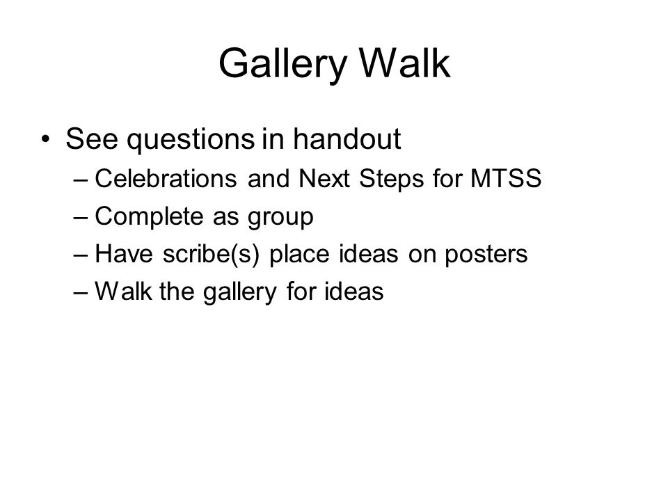 Gallery Walk See questions in handout –Celebrations and Next Steps for MTSS –Complete as group –Have scribe(s) place ideas on posters –Walk the gallery for ideas