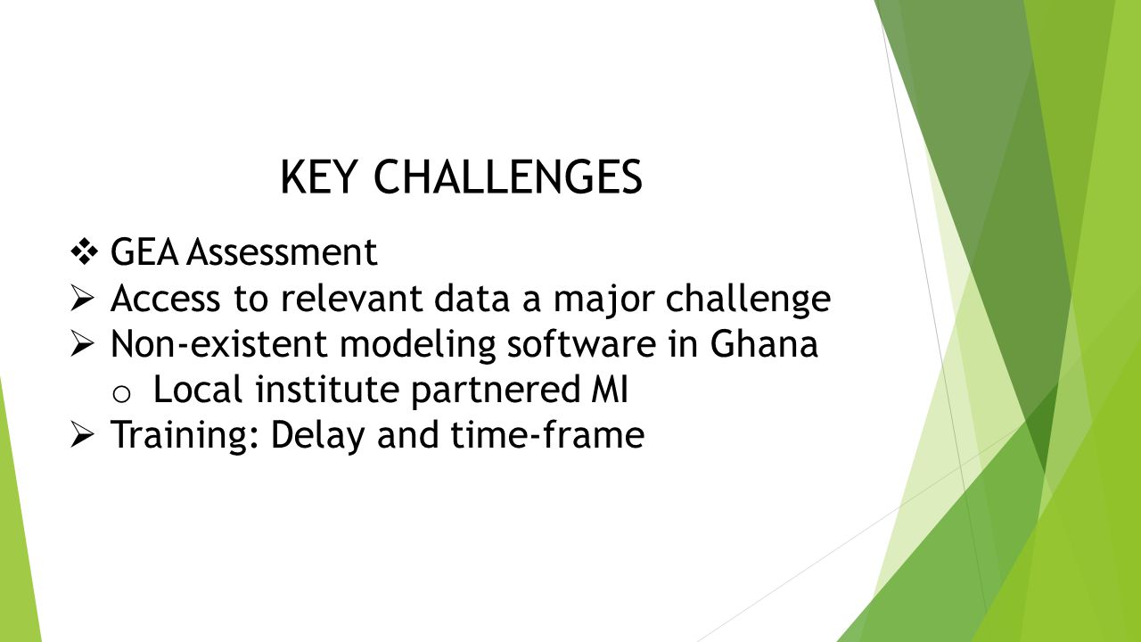 KEY CHALLENGES  GEA Assessment  Access to relevant data a major challenge  Non-existent modeling software in Ghana o Local institute partnered MI  Training: Delay and time-frame