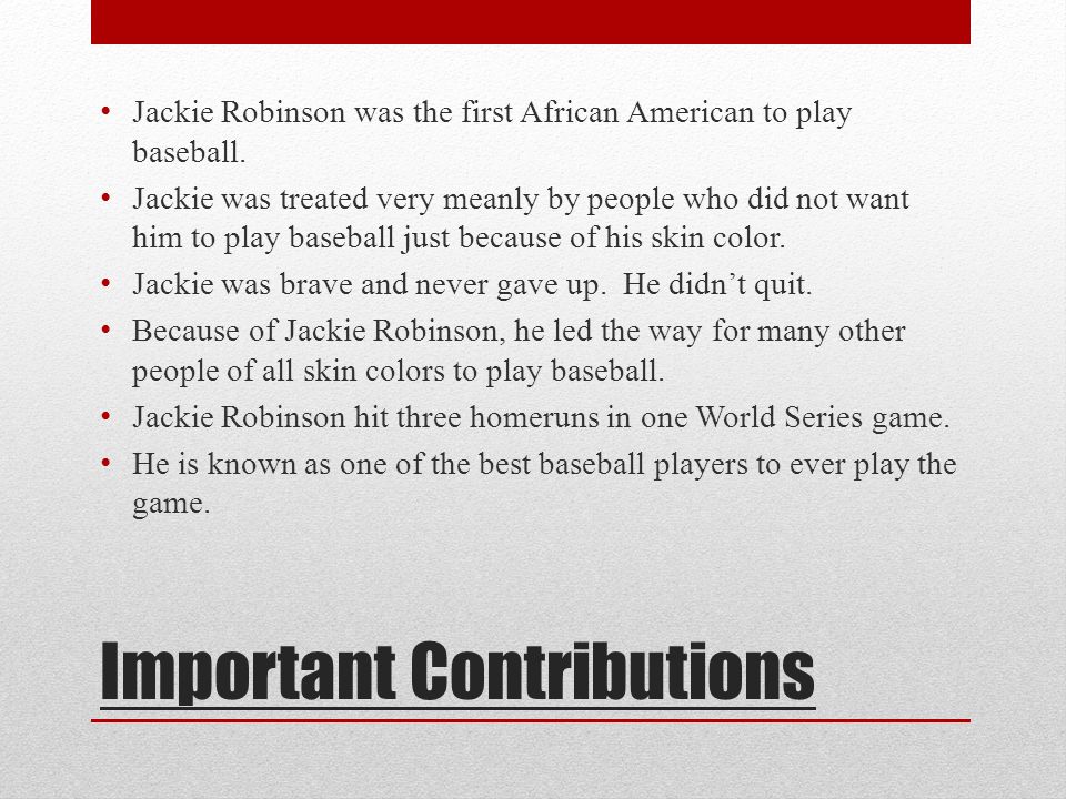 Important Contributions Jackie Robinson was the first African American to play baseball.