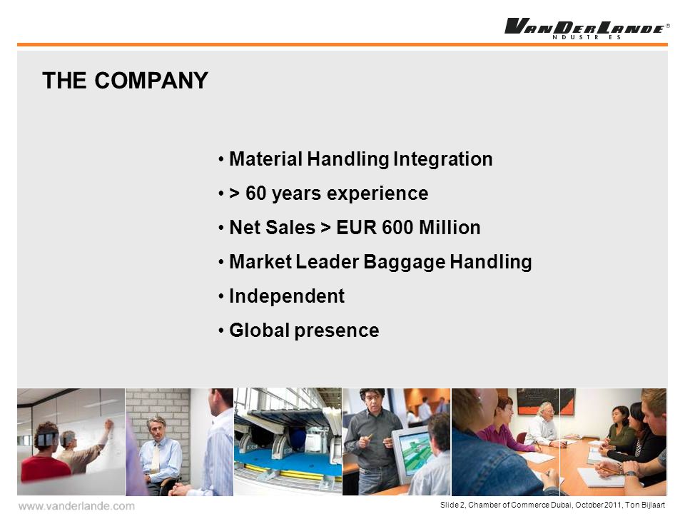 Slide 2, Chamber of Commerce Dubai, October 2011, Ton Bijlaart Material Handling Integration > 60 years experience Net Sales > EUR 600 Million Market Leader Baggage Handling Independent Global presence THE COMPANY