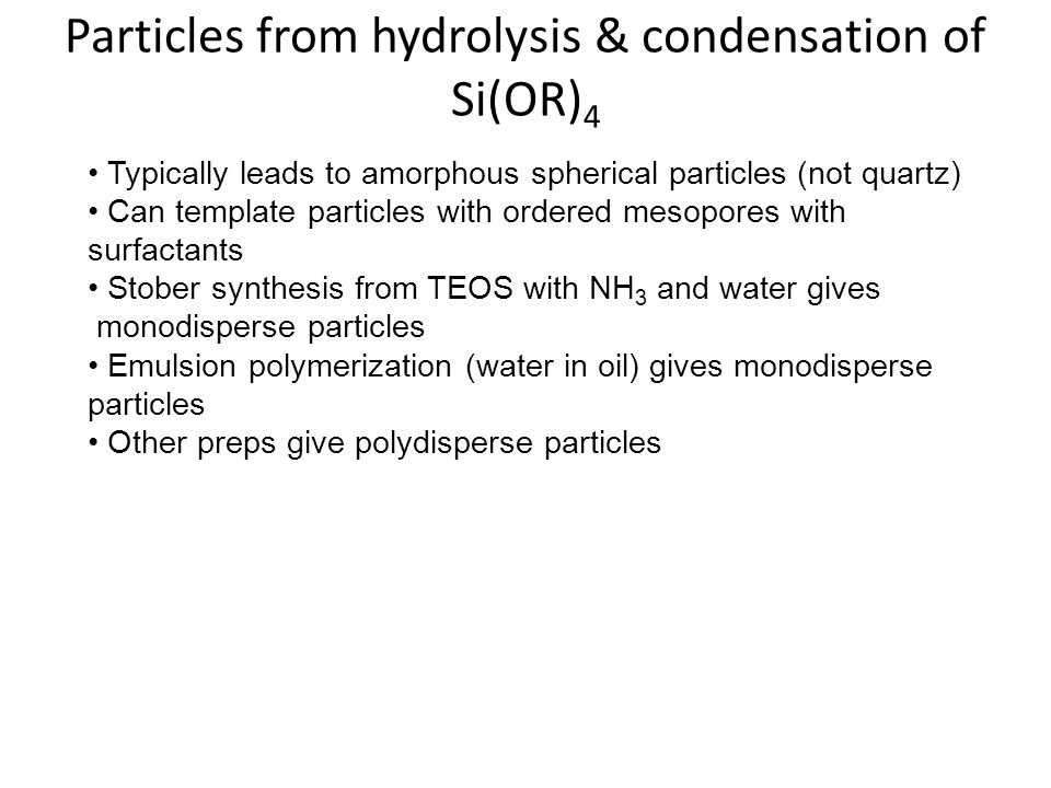 Particles from hydrolysis & condensation of Si(OR) 4 Typically leads to amorphous spherical particles (not quartz) Can template particles with ordered mesopores with surfactants Stober synthesis from TEOS with NH 3 and water gives monodisperse particles Emulsion polymerization (water in oil) gives monodisperse particles Other preps give polydisperse particles