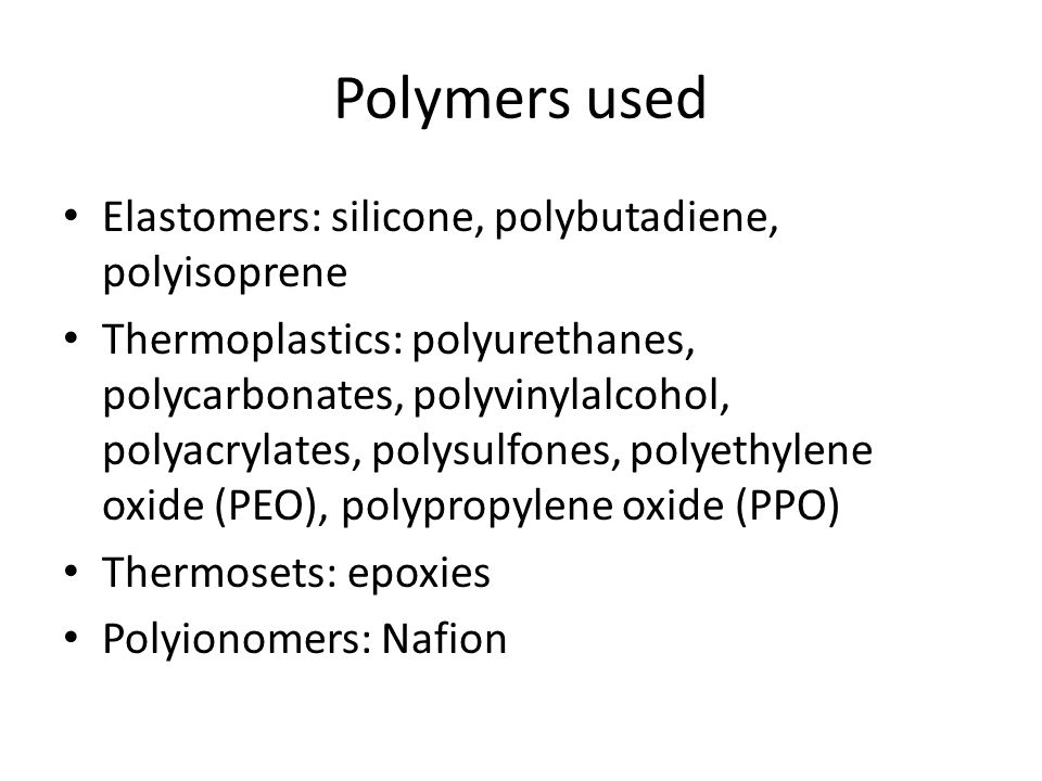 Polymers used Elastomers: silicone, polybutadiene, polyisoprene Thermoplastics: polyurethanes, polycarbonates, polyvinylalcohol, polyacrylates, polysulfones, polyethylene oxide (PEO), polypropylene oxide (PPO) Thermosets: epoxies Polyionomers: Nafion