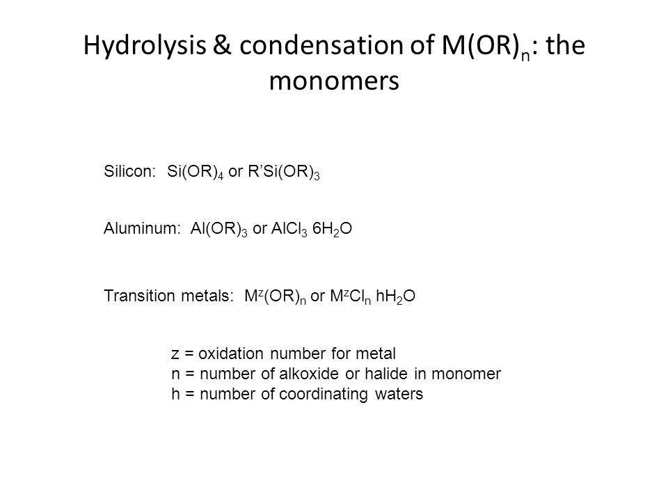 Hydrolysis & condensation of M(OR) n : the monomers Silicon: Si(OR) 4 or R’Si(OR) 3 Aluminum: Al(OR) 3 or AlCl 3 6H 2 O Transition metals: M z (OR) n or M z Cl n hH 2 O z = oxidation number for metal n = number of alkoxide or halide in monomer h = number of coordinating waters