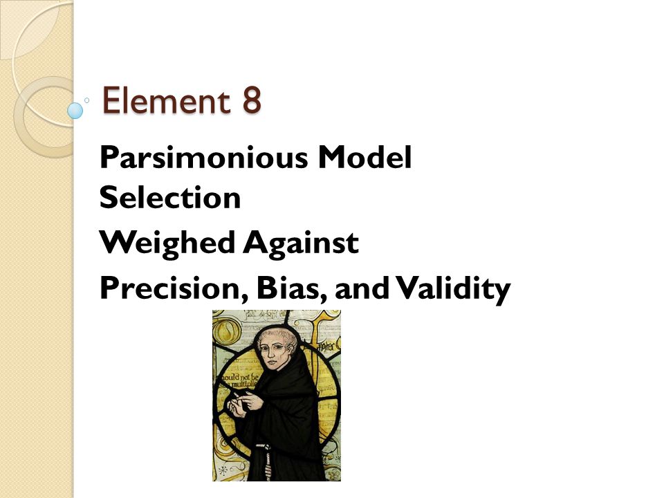 Element 8 Parsimonious Model Selection Weighed Against Precision, Bias, and Validity
