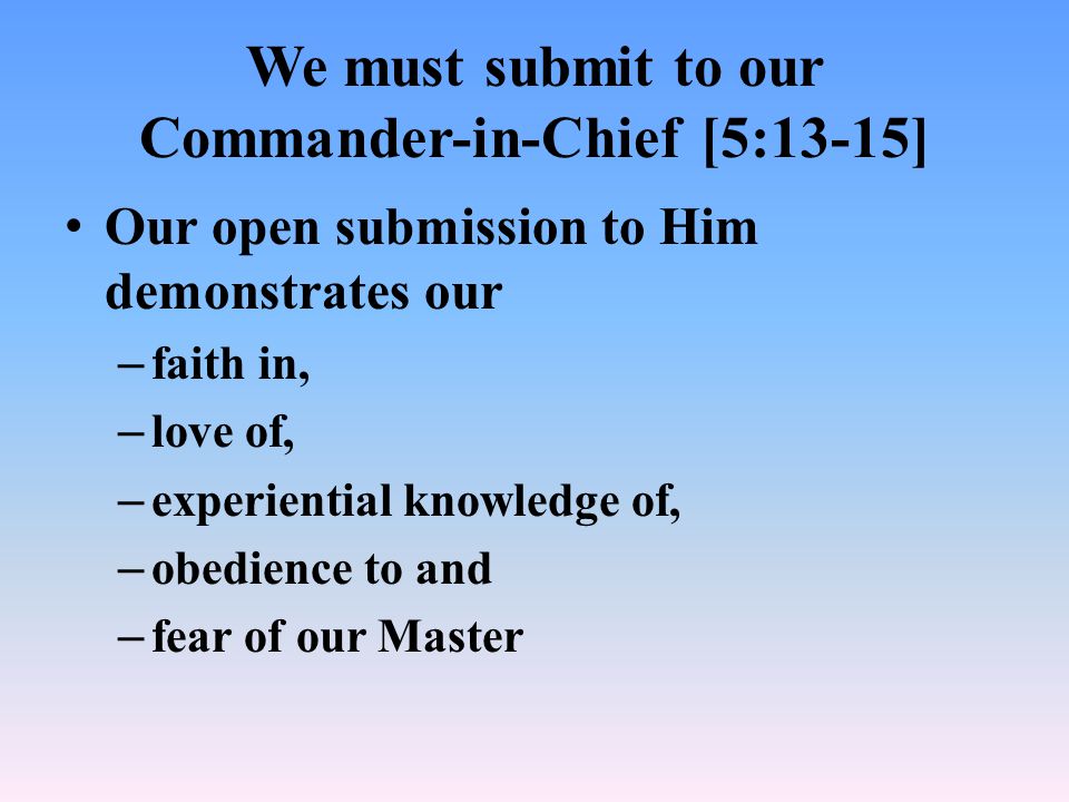 We must submit to our Commander-in-Chief [5:13-15] Our open submission to Him demonstrates our – faith in, – love of, – experiential knowledge of, – obedience to and – fear of our Master