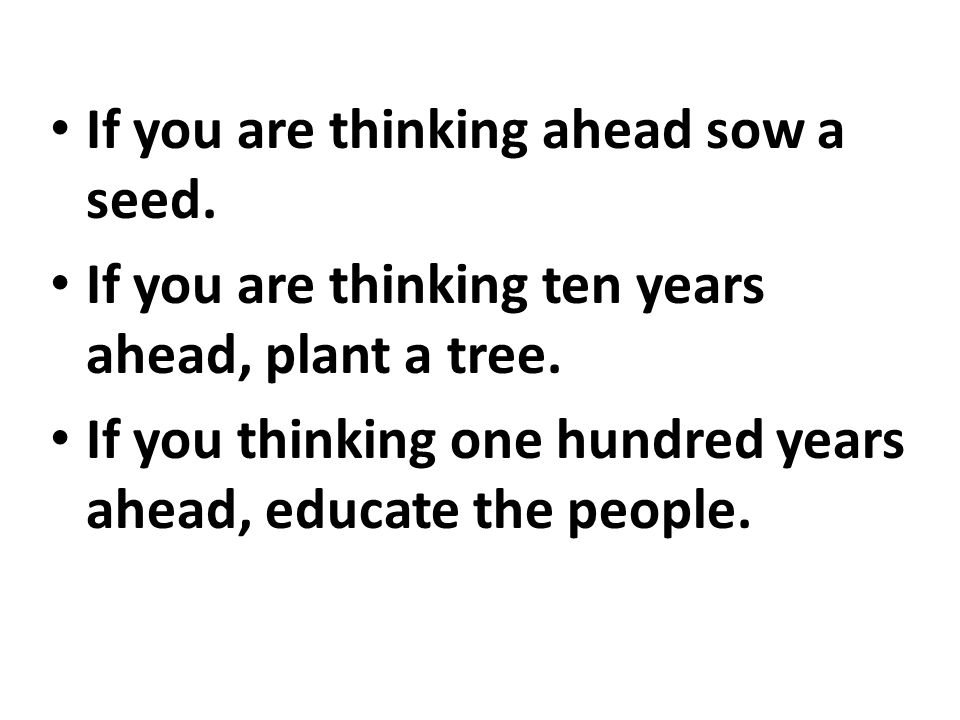 If you are thinking ahead sow a seed. If you are thinking ten years ahead, plant a tree.