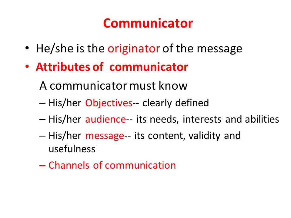 Communicator He/she is the originator of the message Attributes of communicator A communicator must know – His/her Objectives-- clearly defined – His/her audience-- its needs, interests and abilities – His/her message-- its content, validity and usefulness – Channels of communication