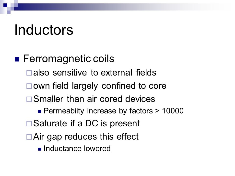 Ferromagnetic coils aalso sensitive to external fields oown field largely confined to core SSmaller than air cored devices Permeabiity increase by factors > SSaturate if a DC is present AAir gap reduces this effect Inductance lowered