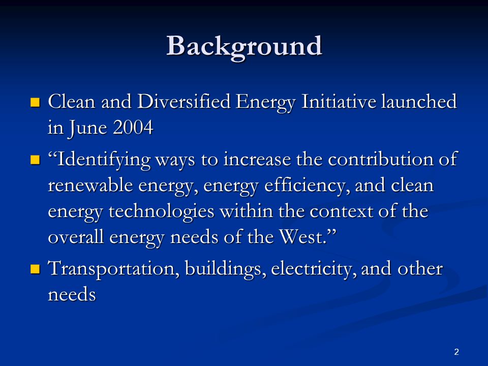 2 Background Clean and Diversified Energy Initiative launched in June 2004 Clean and Diversified Energy Initiative launched in June 2004 Identifying ways to increase the contribution of renewable energy, energy efficiency, and clean energy technologies within the context of the overall energy needs of the West. Identifying ways to increase the contribution of renewable energy, energy efficiency, and clean energy technologies within the context of the overall energy needs of the West. Transportation, buildings, electricity, and other needs Transportation, buildings, electricity, and other needs