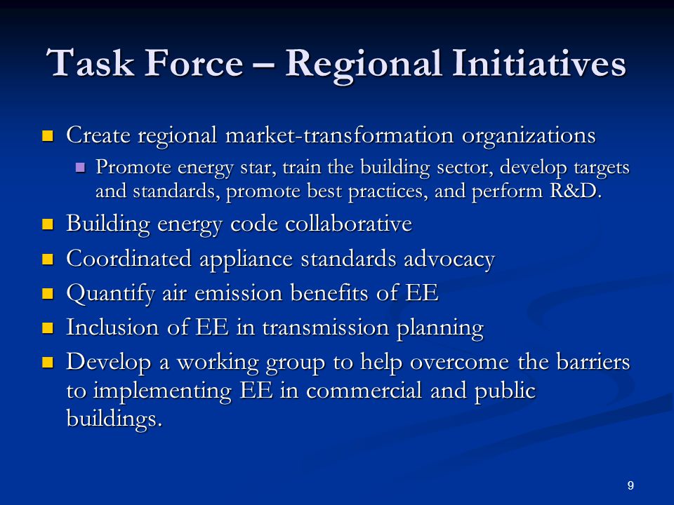 9 Task Force – Regional Initiatives Create regional market-transformation organizations Create regional market-transformation organizations Promote energy star, train the building sector, develop targets and standards, promote best practices, and perform R&D.