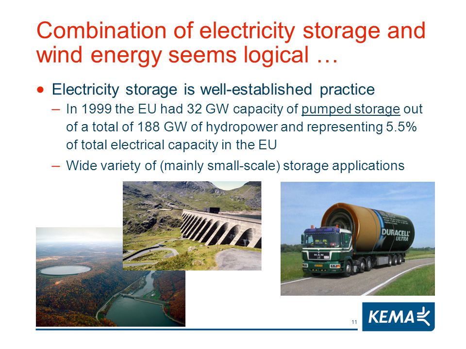 11 Combination of electricity storage and wind energy seems logical …  Electricity storage is well-established practice – In 1999 the EU had 32 GW capacity of pumped storage out of a total of 188 GW of hydropower and representing 5.5% of total electrical capacity in the EU – Wide variety of (mainly small-scale) storage applications