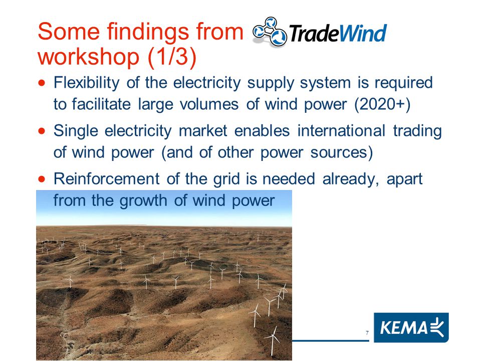 7 Some findings from TradeWind workshop (1/3)  Flexibility of the electricity supply system is required to facilitate large volumes of wind power (2020+)  Single electricity market enables international trading of wind power (and of other power sources)  Reinforcement of the grid is needed already, apart from the growth of wind power
