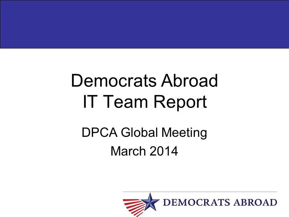 Democrats Abroad IT Team Report DPCA Global Meeting March 2014