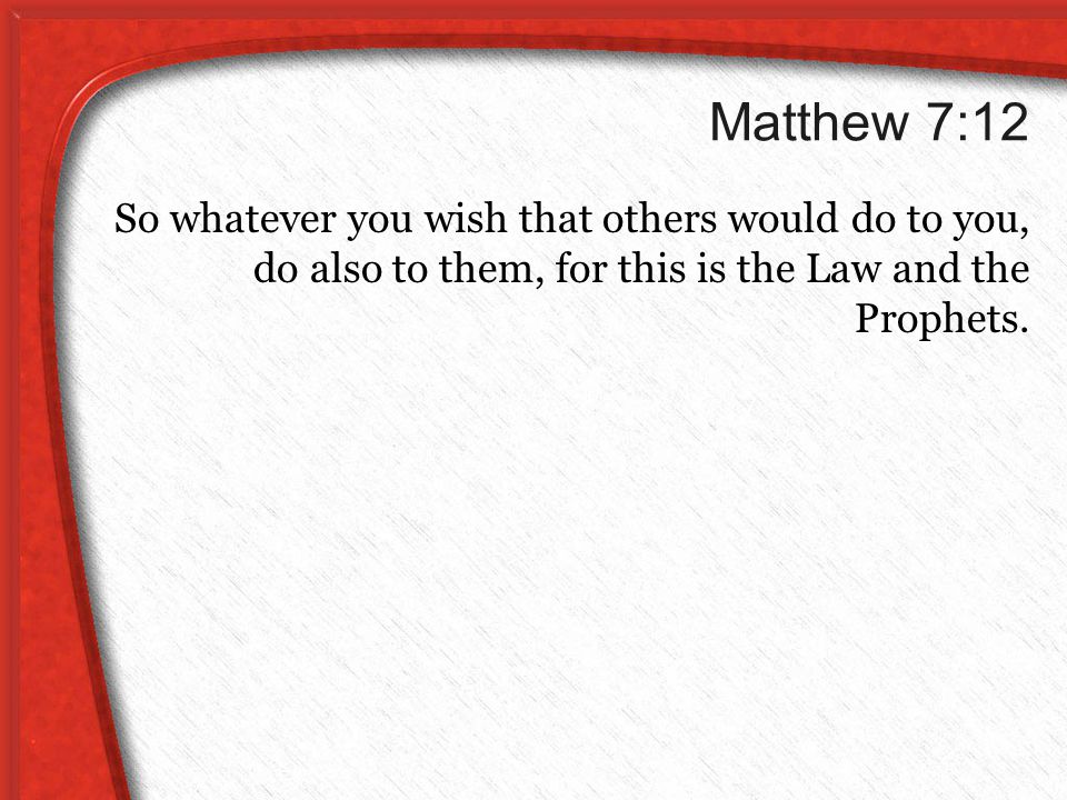 Matthew 7:12 So whatever you wish that others would do to you, do also to them, for this is the Law and the Prophets.