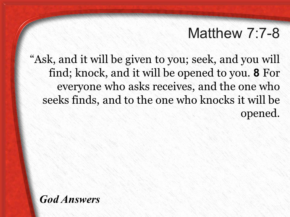 Matthew 7:7-8 Ask, and it will be given to you; seek, and you will find; knock, and it will be opened to you.