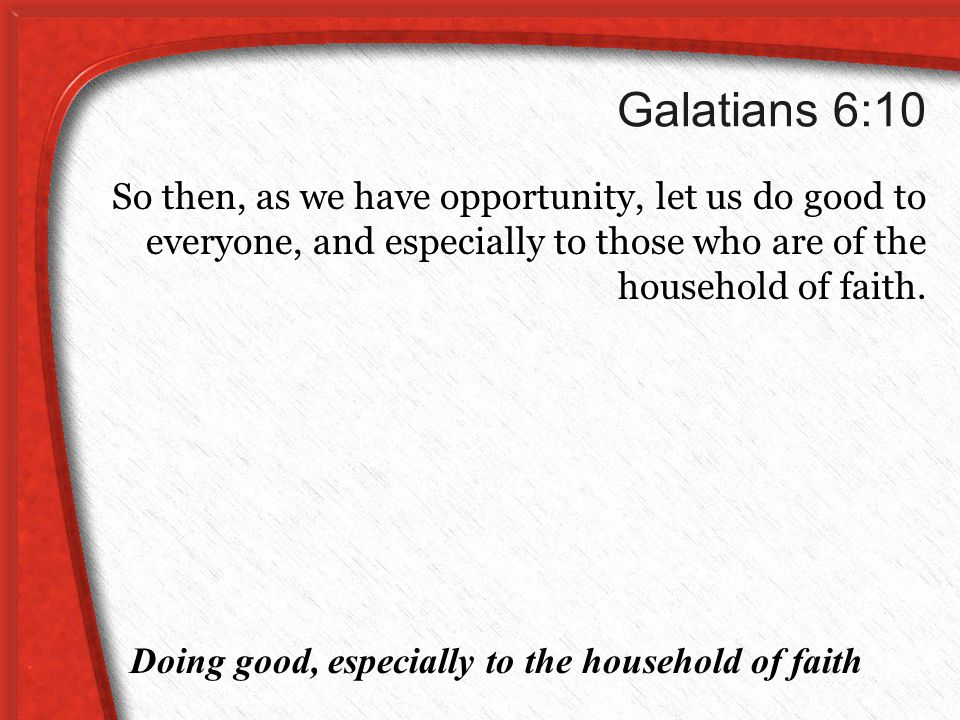 Galatians 6:10 So then, as we have opportunity, let us do good to everyone, and especially to those who are of the household of faith.
