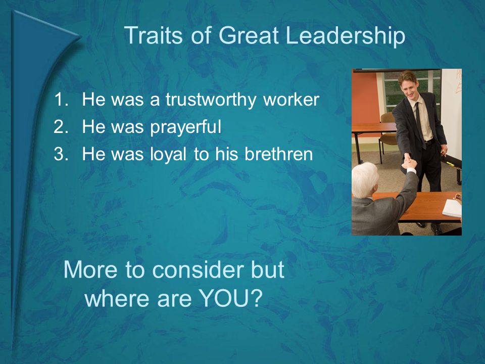 Traits of Great Leadership 1.He was a trustworthy worker 2.He was prayerful 3.He was loyal to his brethren More to consider but where are YOU