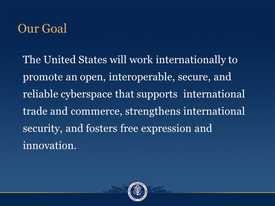 The United States will work internationally to promote an open, interoperable, secure, and reliable cyberspace that supports international trade and commerce, strengthens international security, and fosters free expression and innovation.