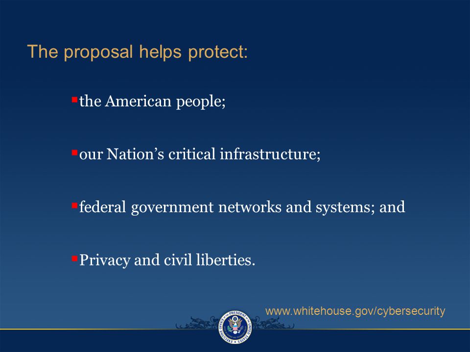  the American people;  our Nation’s critical infrastructure;  federal government networks and systems; and The proposal helps protect:    Privacy and civil liberties.