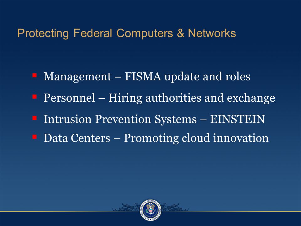 Protecting Federal Computers & Networks  Management – FISMA update and roles  Personnel – Hiring authorities and exchange  Intrusion Prevention Systems – EINSTEIN  Data Centers – Promoting cloud innovation