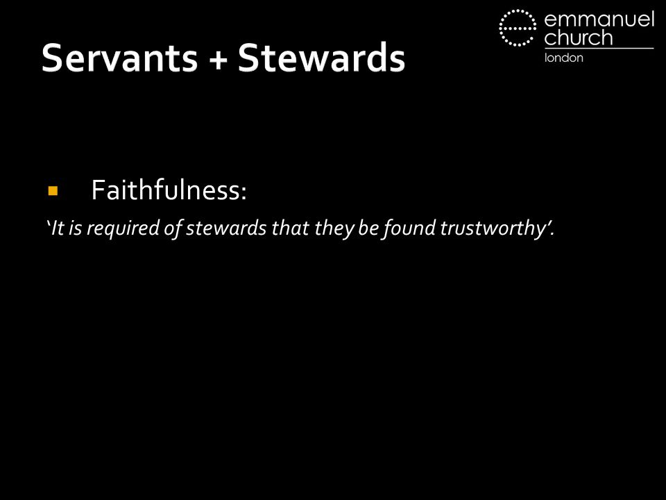 Servants + Stewards  Faithfulness: ‘It is required of stewards that they be found trustworthy’.