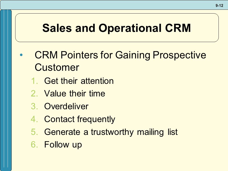 9-12 Sales and Operational CRM CRM Pointers for Gaining Prospective Customer 1.Get their attention 2.Value their time 3.Overdeliver 4.Contact frequently 5.Generate a trustworthy mailing list 6.Follow up