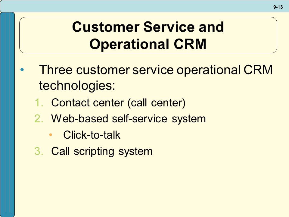 9-13 Customer Service and Operational CRM Three customer service operational CRM technologies: 1.Contact center (call center) 2.Web-based self-service system Click-to-talk 3.Call scripting system