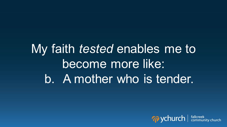 My faith tested enables me to become more like: b.A mother who is tender.
