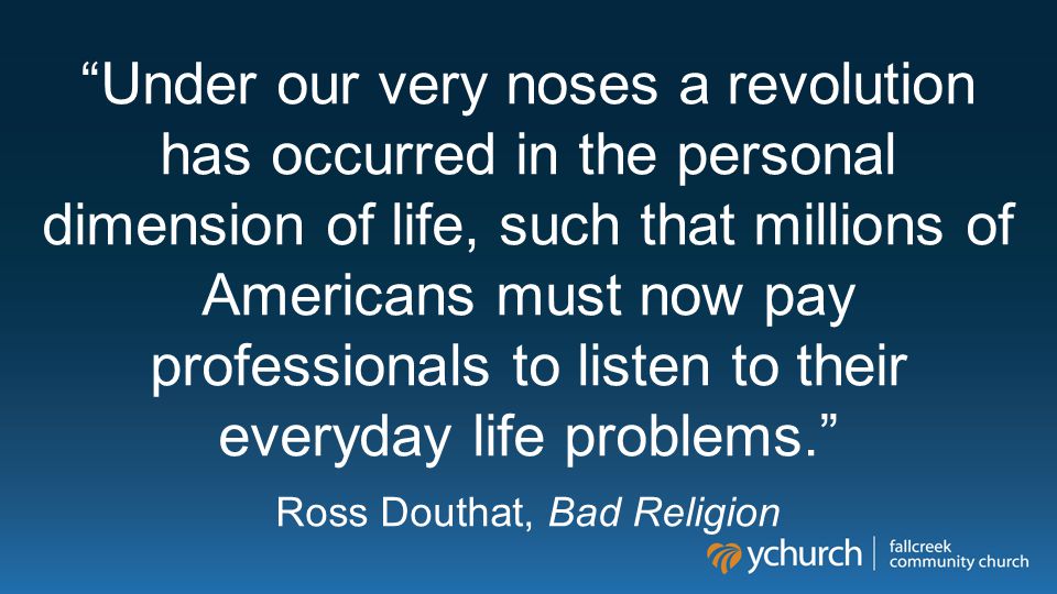Under our very noses a revolution has occurred in the personal dimension of life, such that millions of Americans must now pay professionals to listen to their everyday life problems. Ross Douthat, Bad Religion