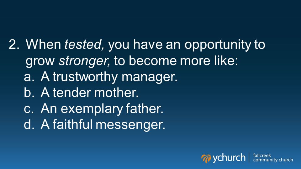 2.When tested, you have an opportunity to grow stronger, to become more like: a.A trustworthy manager.
