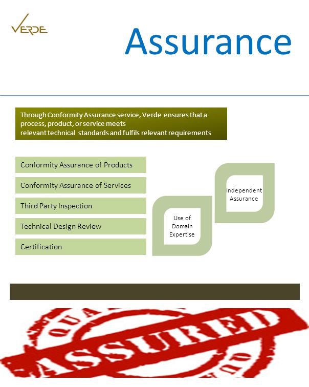 Through Conformity Assurance service, Verde ensures that a process, product, or service meets relevant technical standards and fulfils relevant requirements Conformity Assurance of Products Conformity Assurance of Services Third Party Inspection Technical Design Review Certification Independent Assurance Use of Domain Expertise Assurance