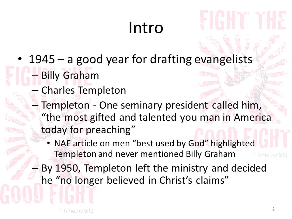 Intro 1945 – a good year for drafting evangelists – Billy Graham – Charles Templeton – Templeton - One seminary president called him, the most gifted and talented you man in America today for preaching NAE article on men best used by God highlighted Templeton and never mentioned Billy Graham – By 1950, Templeton left the ministry and decided he no longer believed in Christ’s claims 2