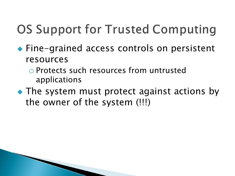  Fine-grained access controls on persistent resources o Protects such resources from untrusted applications  The system must protect against actions by the owner of the system (!!!)
