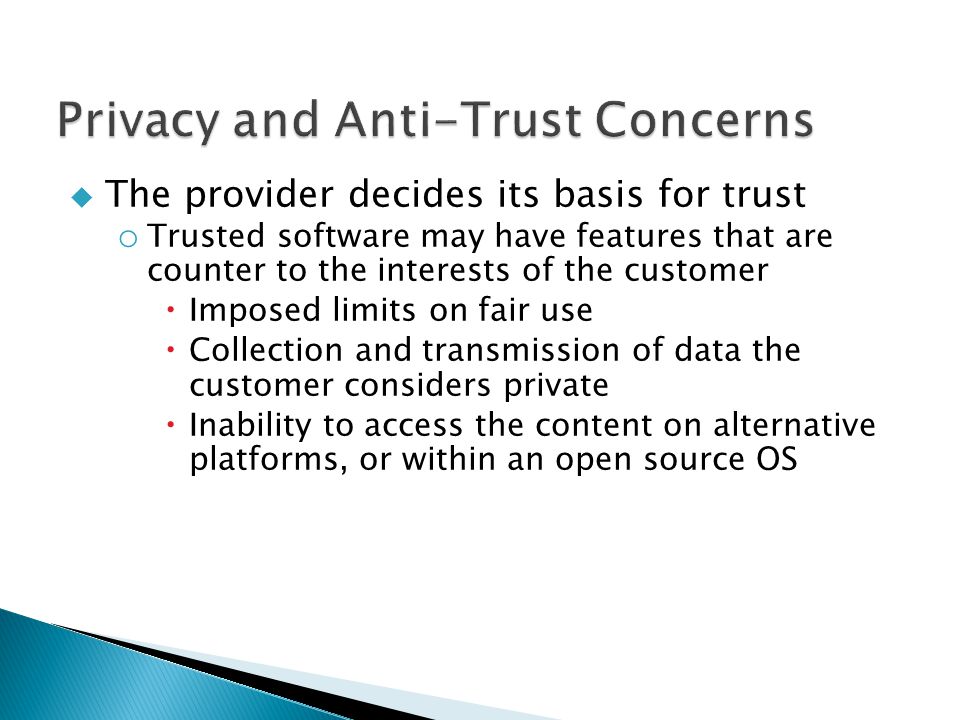  The provider decides its basis for trust o Trusted software may have features that are counter to the interests of the customer  Imposed limits on fair use  Collection and transmission of data the customer considers private  Inability to access the content on alternative platforms, or within an open source OS