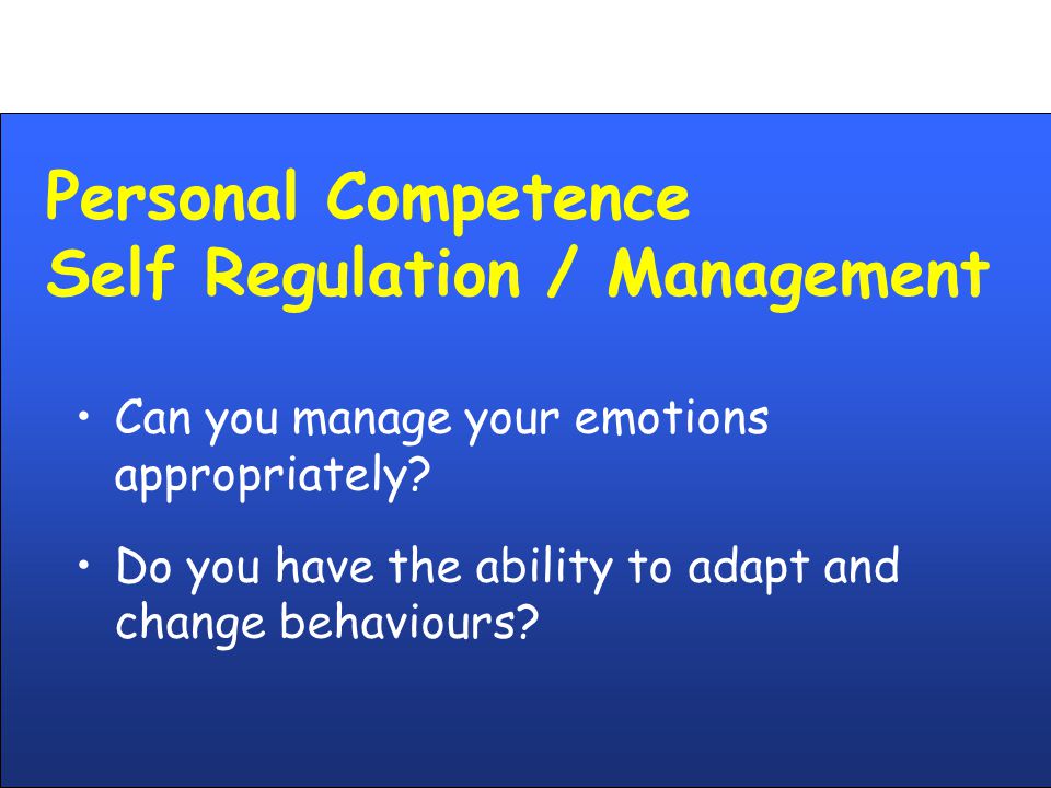 Personal Competence Self Regulation / Management Can you manage your emotions appropriately.