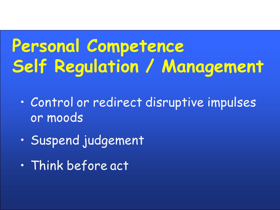 Personal Competence Self Regulation / Management Control or redirect disruptive impulses or moods Suspend judgement Think before act