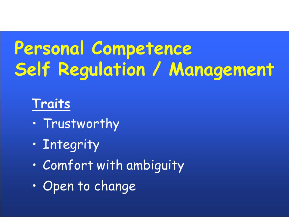 Personal Competence Self Regulation / Management Traits Trustworthy Integrity Comfort with ambiguity Open to change