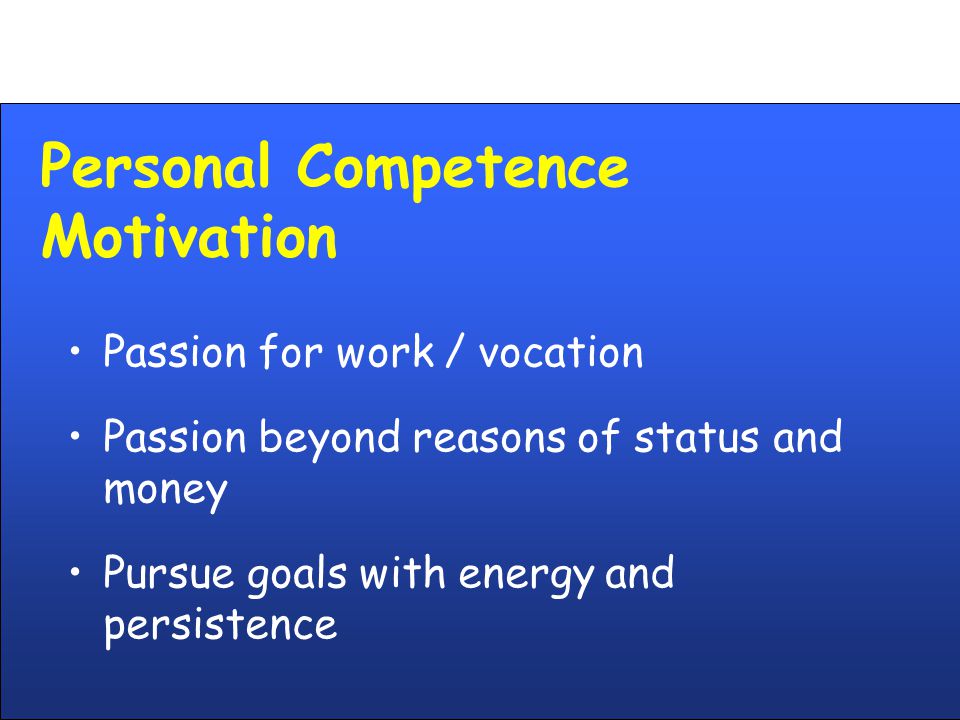 Personal Competence Motivation Passion for work / vocation Passion beyond reasons of status and money Pursue goals with energy and persistence