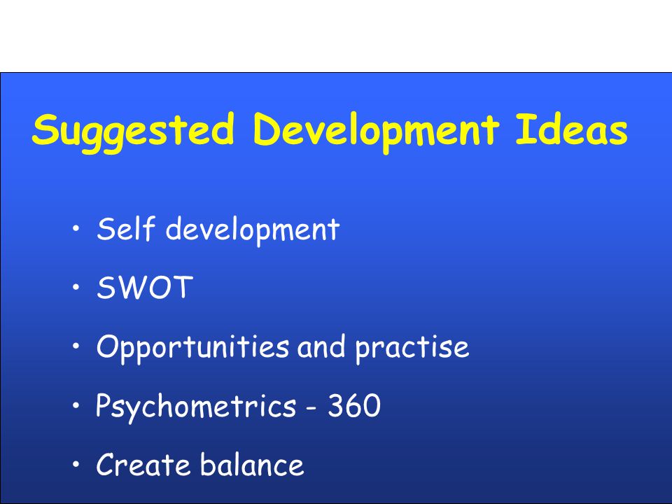Suggested Development Ideas Self development SWOT Opportunities and practise Psychometrics Create balance