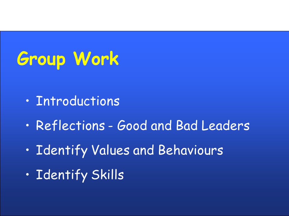 Group Work Introductions Reflections - Good and Bad Leaders Identify Values and Behaviours Identify Skills