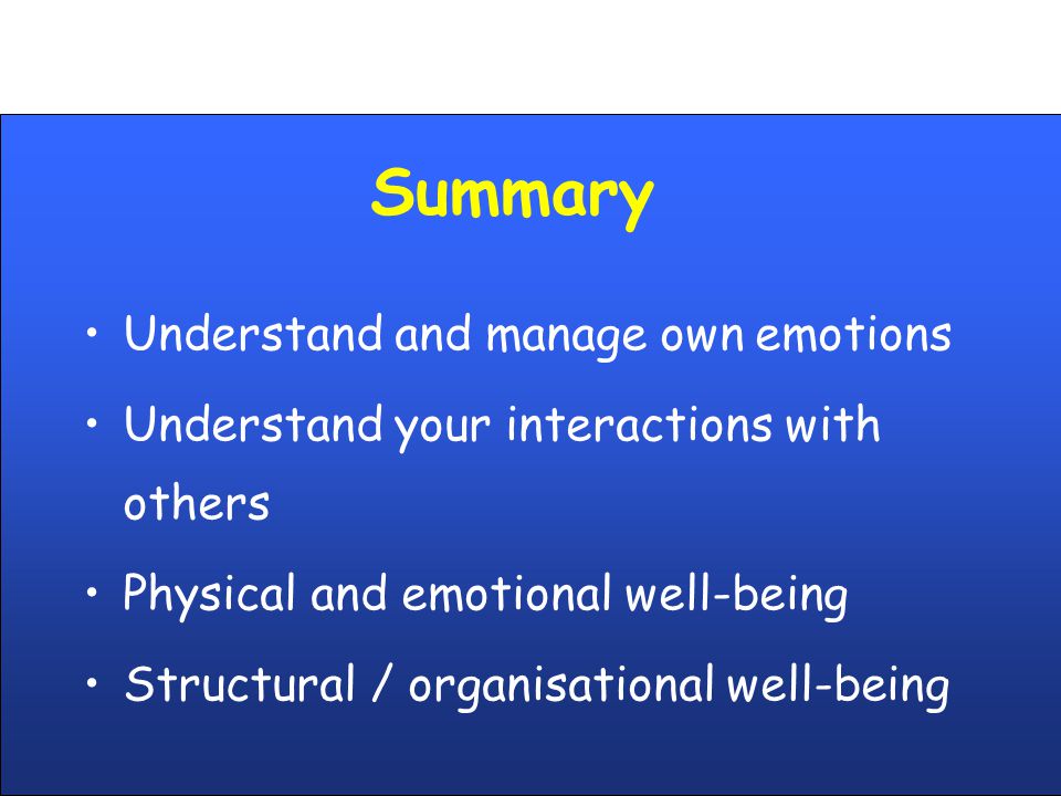 Summary Understand and manage own emotions Understand your interactions with others Physical and emotional well-being Structural / organisational well-being