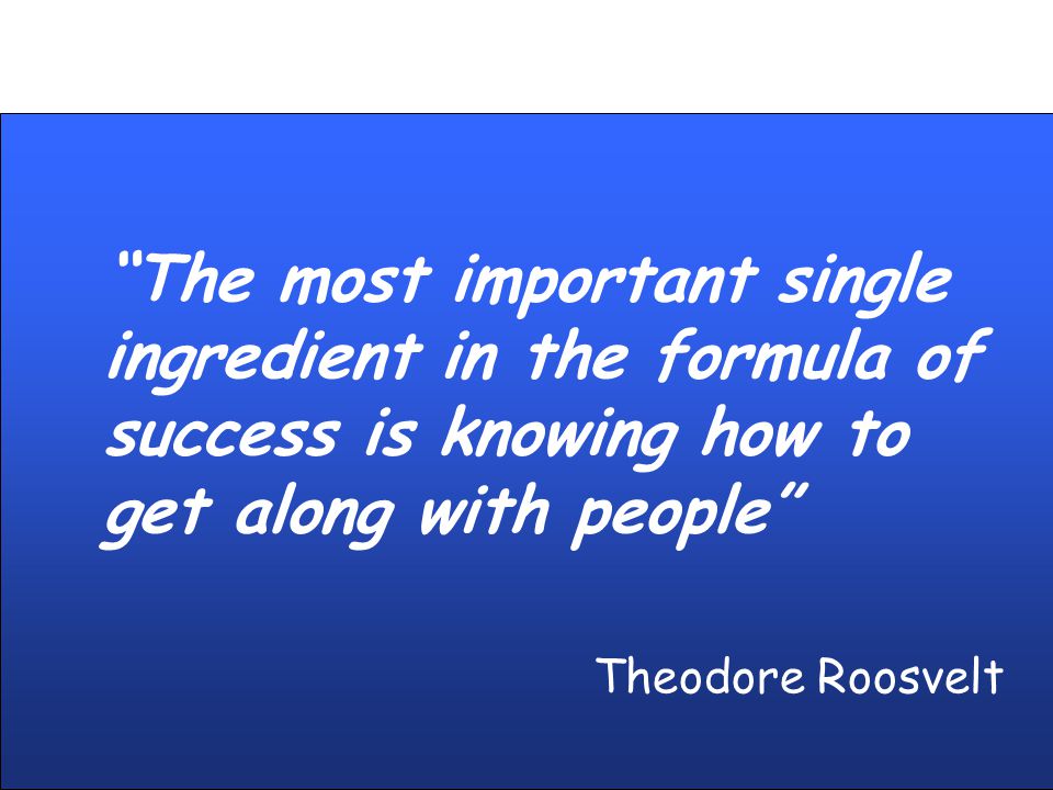 The most important single ingredient in the formula of success is knowing how to get along with people Theodore Roosvelt